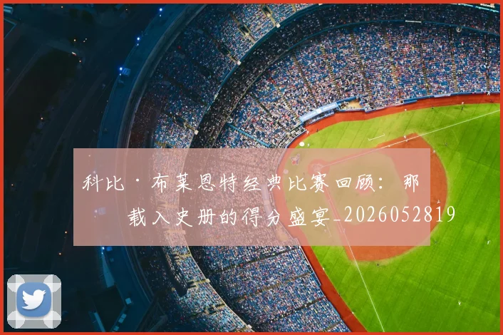 科比·布莱恩特经典比赛回顾:那些载入史册的得分盛宴_20260528193555