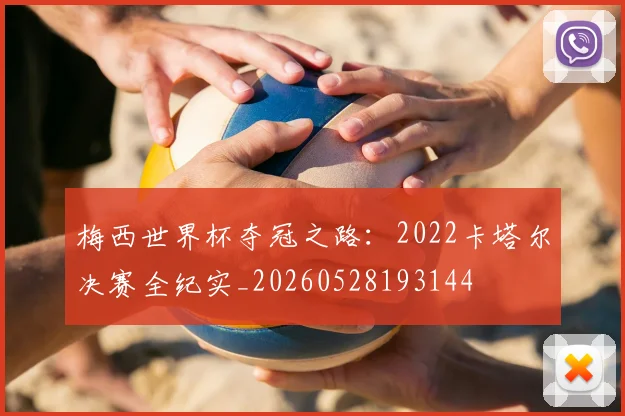梅西世界杯夺冠之路:2022卡塔尔决赛全纪实_20260528193144