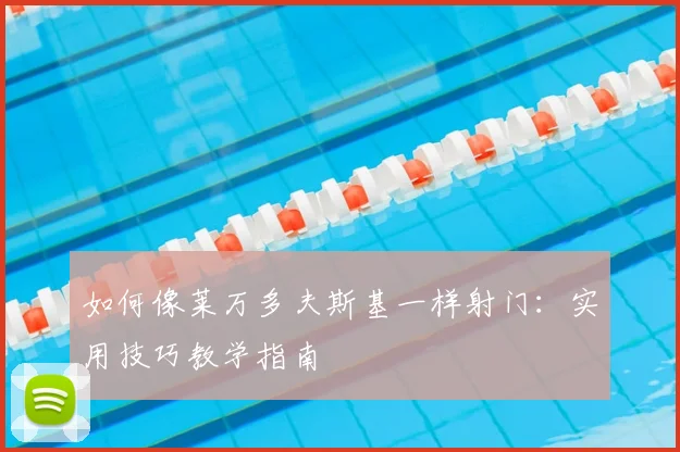 如何像莱万多夫斯基一样射门：实用技巧教学指南