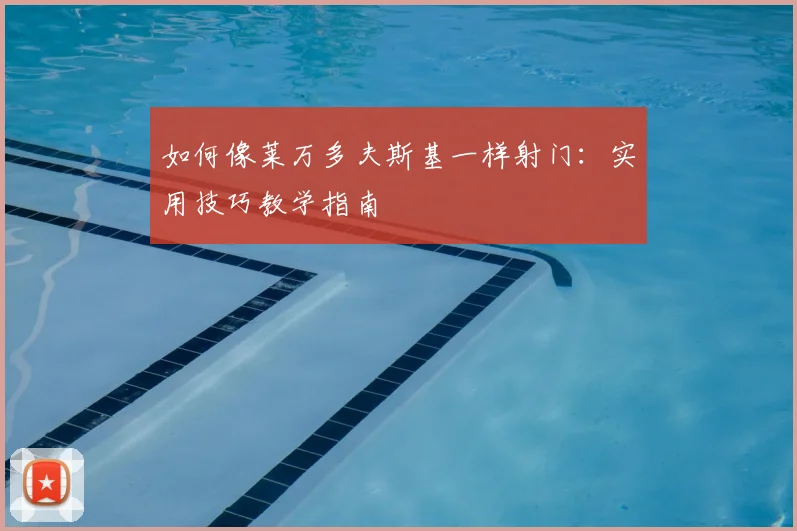 如何像莱万多夫斯基一样射门：实用技巧教学指南