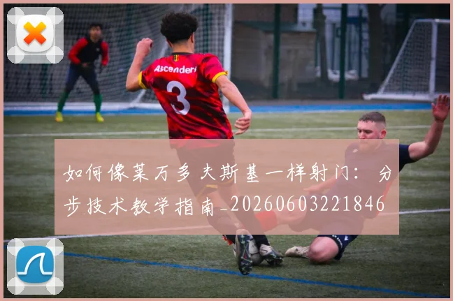 如何像莱万多夫斯基一样射门:分步技术教学指南_20260603221846