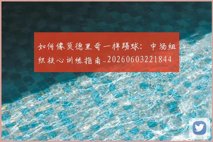 如何像莫德里奇一样踢球：中场组织核心训练指南_20260603221844