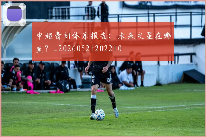 中超青训体系报告:未来之星在哪里?_20260521202210