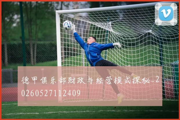 德甲俱乐部财政与经营模式探秘_20260527112409