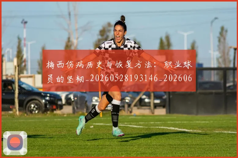 梅西伤病历史与恢复方法:职业球员的坚韧_20260528193146_20260609220833