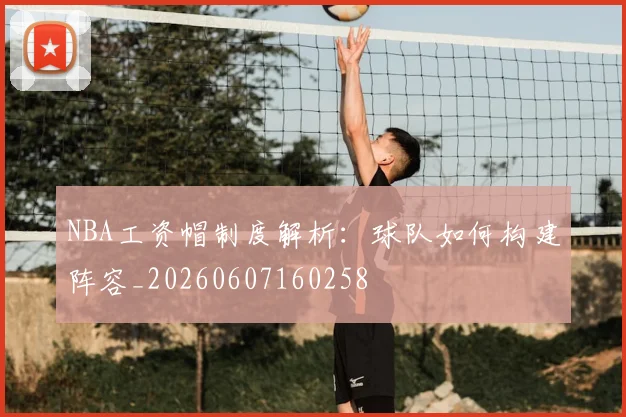 NBA工资帽制度解析：球队如何构建阵容_20260607160258