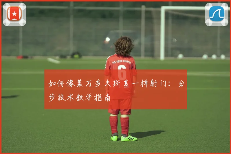 如何像莱万多夫斯基一样射门：分步技术教学指南
