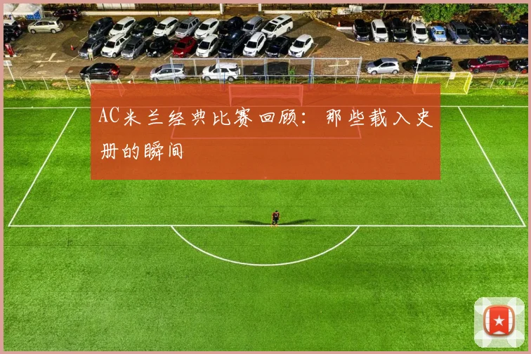 AC米兰经典比赛回顾：那些载入史册的瞬间